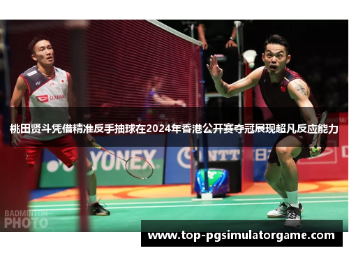 桃田贤斗凭借精准反手抽球在2024年香港公开赛夺冠展现超凡反应能力