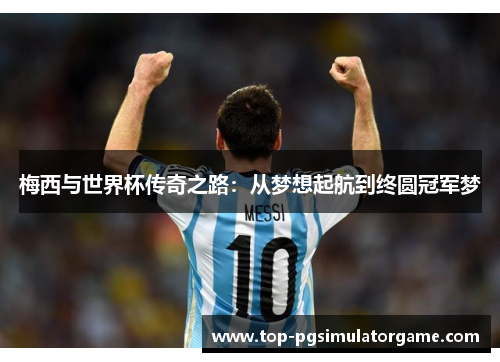 梅西与世界杯传奇之路：从梦想起航到终圆冠军梦