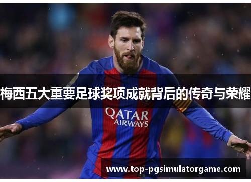 梅西五大重要足球奖项成就背后的传奇与荣耀 梅西五大重要足球奖项成就背后的传奇与荣耀