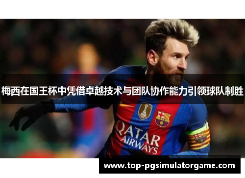 梅西在国王杯中凭借卓越技术与团队协作能力引领球队制胜