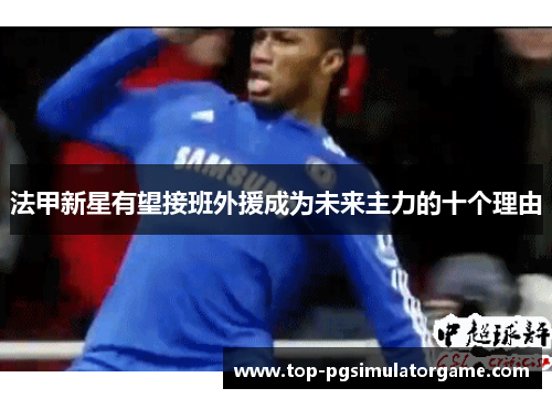 法甲新星有望接班外援成为未来主力的十个理由