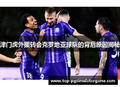 津门虎外援转会克罗地亚球队的背后原因揭秘