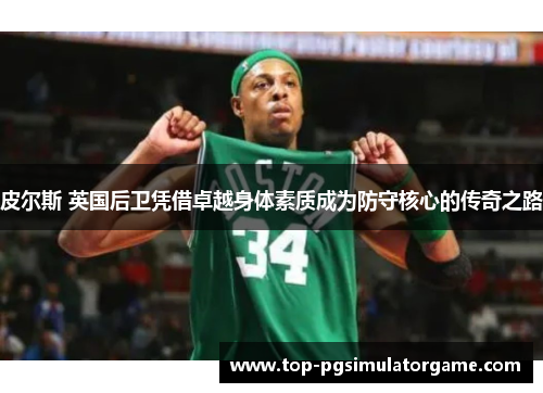 皮尔斯 英国后卫凭借卓越身体素质成为防守核心的传奇之路