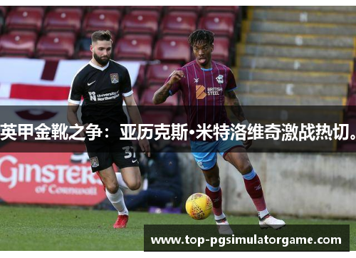 英甲金靴之争：亚历克斯·米特洛维奇激战热切。