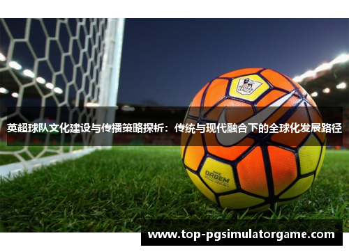 英超球队文化建设与传播策略探析：传统与现代融合下的全球化发展路径