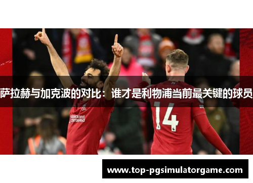 萨拉赫与加克波的对比：谁才是利物浦当前最关键的球员