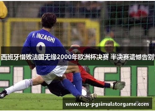 西班牙惜败法国无缘2000年欧洲杯决赛 半决赛遗憾告别 西班牙惜败法国无缘2000年欧洲杯决赛 半决赛遗憾告别