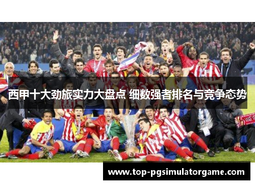 西甲十大劲旅实力大盘点 细数强者排名与竞争态势 西甲十大劲旅实力大盘点 细数强者排名与竞争态势