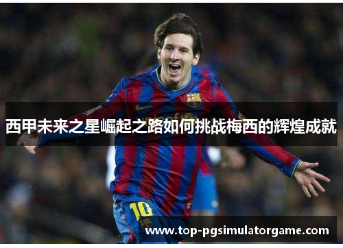 西甲未来之星崛起之路如何挑战梅西的辉煌成就 西甲未来之星崛起之路如何挑战梅西的辉煌成就