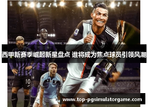 西甲新赛季崛起新星盘点 谁将成为焦点球员引领风潮 西甲新赛季崛起新星盘点 谁将成为焦点球员引领风潮
