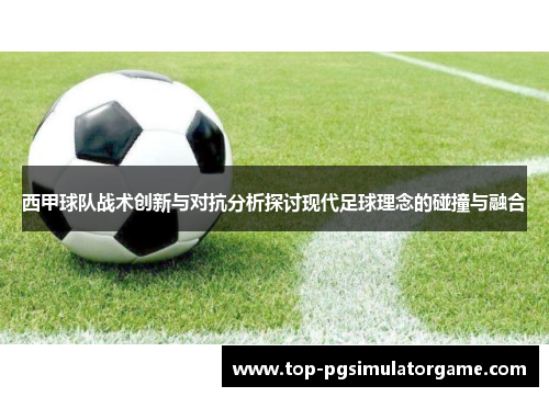 西甲球队战术创新与对抗分析探讨现代足球理念的碰撞与融合
