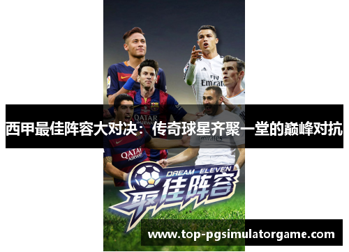 西甲最佳阵容大对决：传奇球星齐聚一堂的巅峰对抗