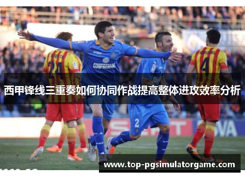 西甲锋线三重奏如何协同作战提高整体进攻效率分析
