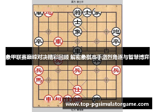 象甲联赛巅峰对决精彩回顾 解密象棋高手激烈角逐与智慧博弈
