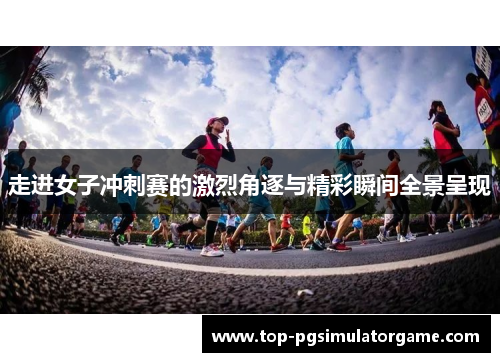 走进女子冲刺赛的激烈角逐与精彩瞬间全景呈现 走进女子冲刺赛的激烈角逐与精彩瞬间全景呈现