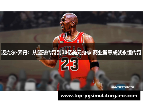 迈克尔·乔丹：从篮球传奇到30亿美元身家 商业智慧成就永恒传奇