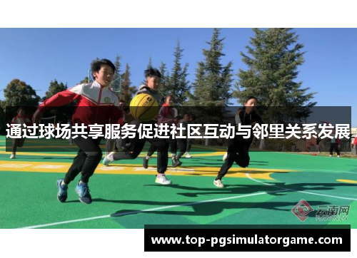 通过球场共享服务促进社区互动与邻里关系发展