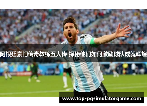 阿根廷豪门传奇教练五人传 探秘他们如何激励球队成就辉煌