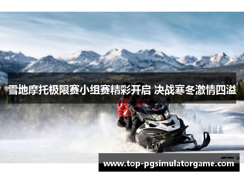 雪地摩托极限赛小组赛精彩开启 决战寒冬激情四溢