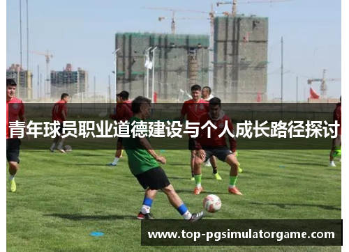 青年球员职业道德建设与个人成长路径探讨