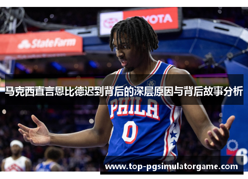 马克西直言恩比德迟到背后的深层原因与背后故事分析