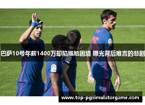 巴萨10号年薪1400万却陷尴尬困境 曝光背后难言的悲剧